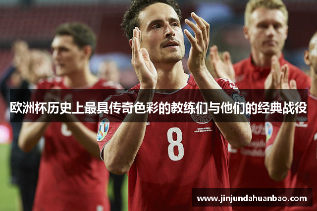 欧洲杯历史上最具传奇色彩的教练们与他们的经典战役