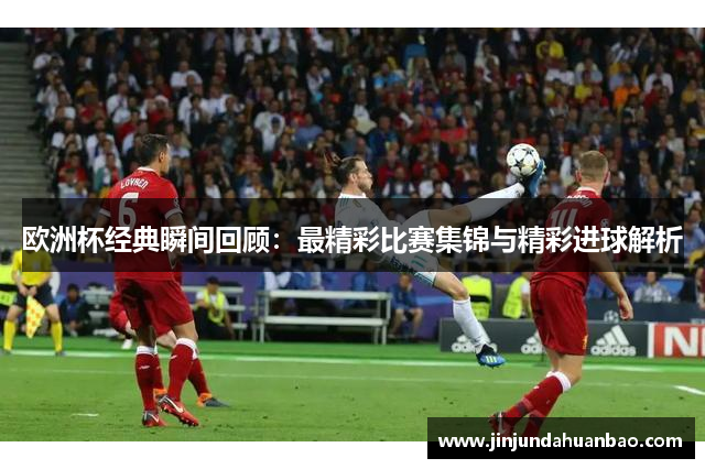 欧洲杯经典瞬间回顾：最精彩比赛集锦与精彩进球解析