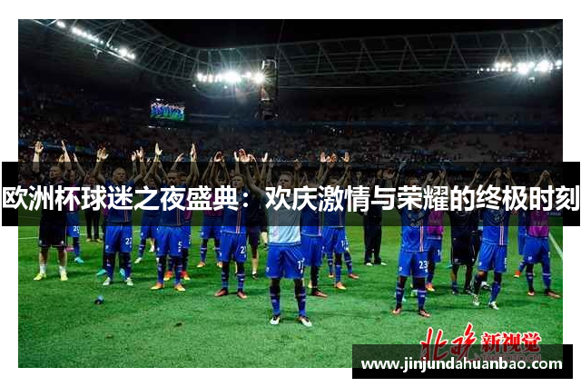 欧洲杯球迷之夜盛典：欢庆激情与荣耀的终极时刻