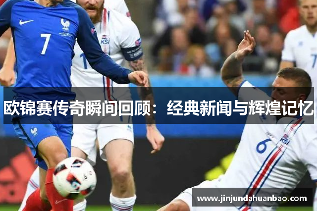 欧锦赛传奇瞬间回顾：经典新闻与辉煌记忆