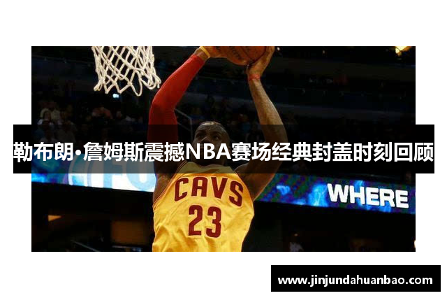 勒布朗·詹姆斯震撼NBA赛场经典封盖时刻回顾