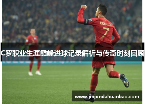 C罗职业生涯巅峰进球记录解析与传奇时刻回顾