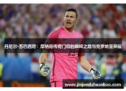 丹尼尔·苏巴西奇：摩纳哥传奇门将的巅峰之路与克罗地亚荣耀