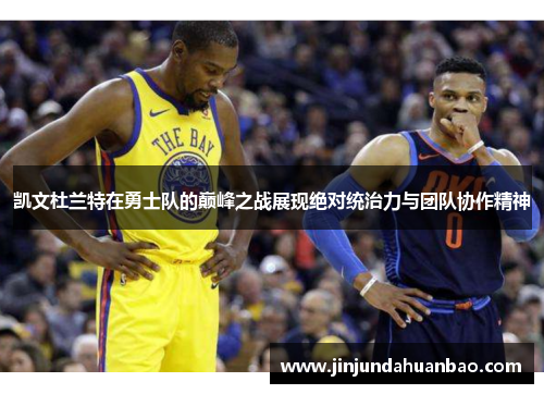 凯文杜兰特在勇士队的巅峰之战展现绝对统治力与团队协作精神