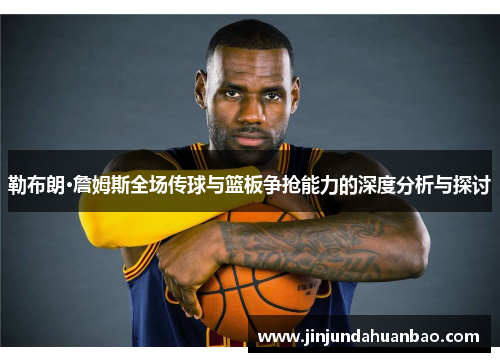 勒布朗·詹姆斯全场传球与篮板争抢能力的深度分析与探讨