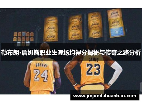 勒布朗·詹姆斯职业生涯场均得分揭秘与传奇之路分析