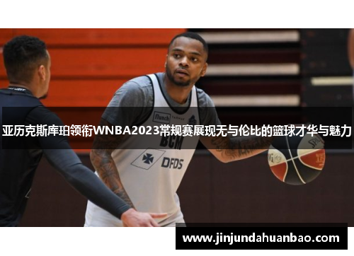 亚历克斯库珀领衔WNBA2023常规赛展现无与伦比的篮球才华与魅力