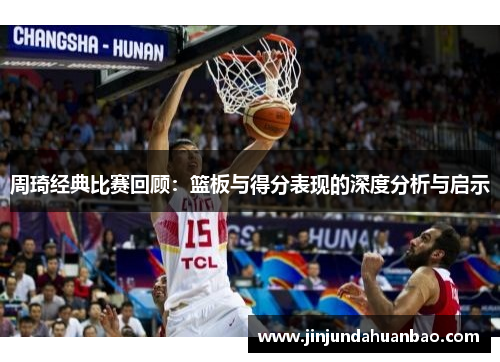 周琦经典比赛回顾：篮板与得分表现的深度分析与启示