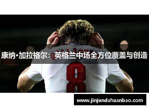康纳·加拉格尔：英格兰中场全方位覆盖与创造