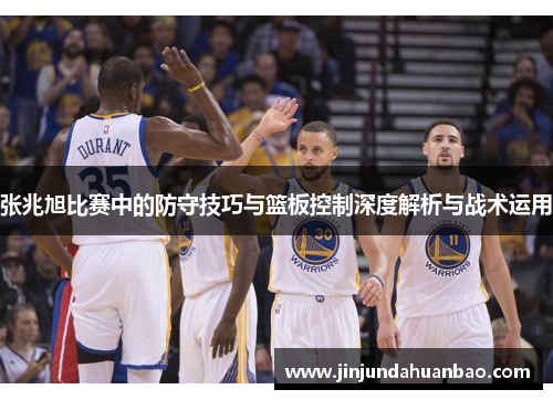 张兆旭比赛中的防守技巧与篮板控制深度解析与战术运用