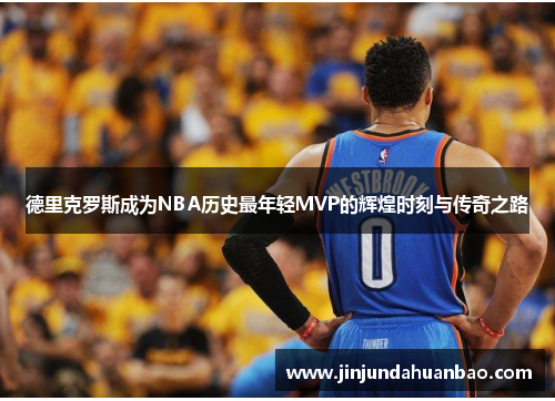 德里克罗斯成为NBA历史最年轻MVP的辉煌时刻与传奇之路