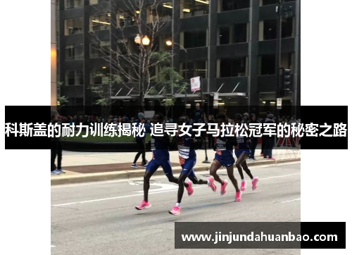 科斯盖的耐力训练揭秘 追寻女子马拉松冠军的秘密之路