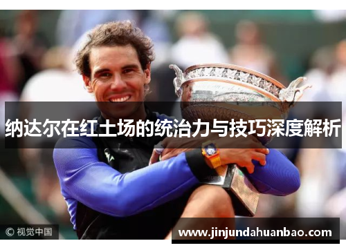 纳达尔在红土场的统治力与技巧深度解析