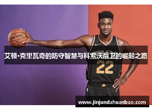 艾顿·克里瓦奇的防守智慧与科索沃后卫的崛起之路
