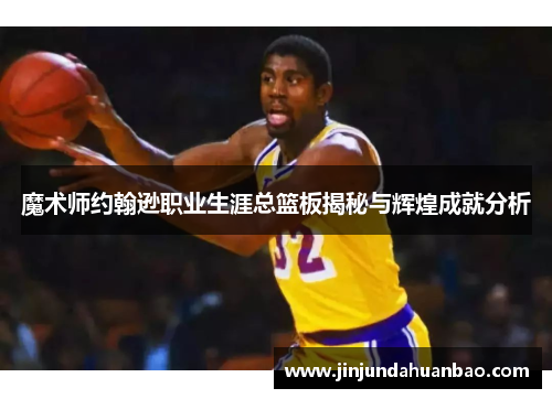 魔术师约翰逊职业生涯总篮板揭秘与辉煌成就分析
