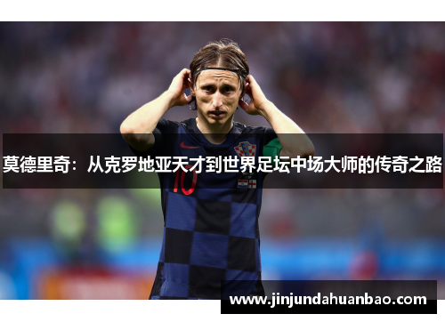 莫德里奇：从克罗地亚天才到世界足坛中场大师的传奇之路