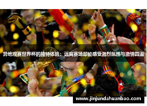 异地观赛世界杯的独特体验：远离赛场却能感受激烈氛围与激情四溢