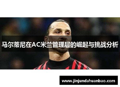 马尔蒂尼在AC米兰管理层的崛起与挑战分析