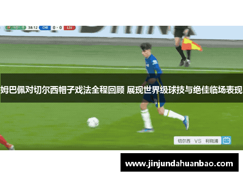 姆巴佩对切尔西帽子戏法全程回顾 展现世界级球技与绝佳临场表现