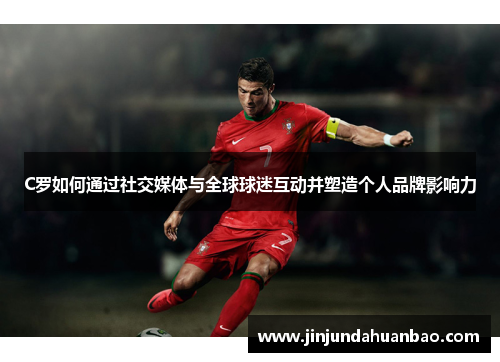 C罗如何通过社交媒体与全球球迷互动并塑造个人品牌影响力