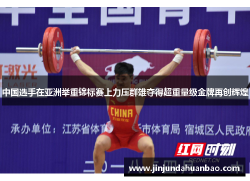 中国选手在亚洲举重锦标赛上力压群雄夺得超重量级金牌再创辉煌
