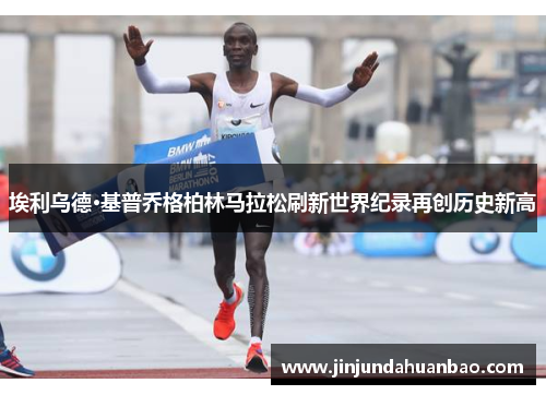 埃利乌德·基普乔格柏林马拉松刷新世界纪录再创历史新高