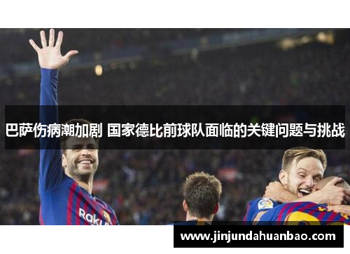 巴萨伤病潮加剧 国家德比前球队面临的关键问题与挑战