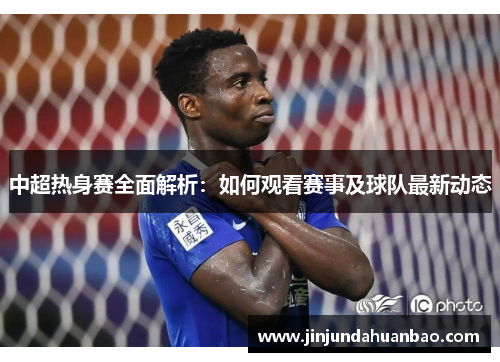 中超热身赛全面解析：如何观看赛事及球队最新动态