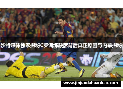 沙特媒体独家揭秘C罗训练缺席背后真正原因与内幕揭秘