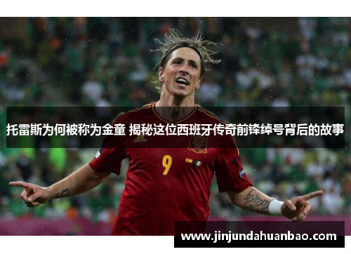 托雷斯为何被称为金童 揭秘这位西班牙传奇前锋绰号背后的故事