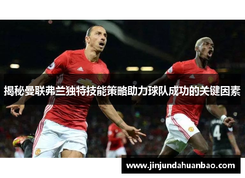 揭秘曼联弗兰独特技能策略助力球队成功的关键因素 揭秘曼联弗兰独特技能策略助力球队成功的关键因素