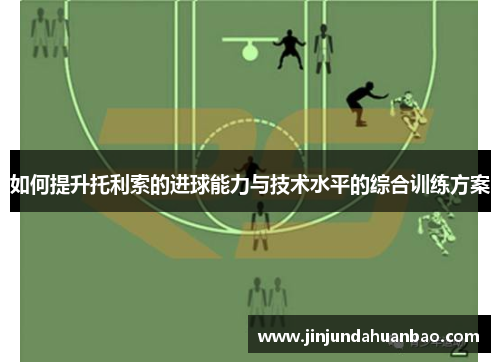 如何提升托利索的进球能力与技术水平的综合训练方案