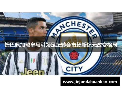 姆巴佩加盟皇马引领足坛转会市场新纪元改变格局