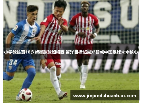 小学教练赞18岁新星踢球如梅西 留洋目标超越郑智成中国足球未来核心