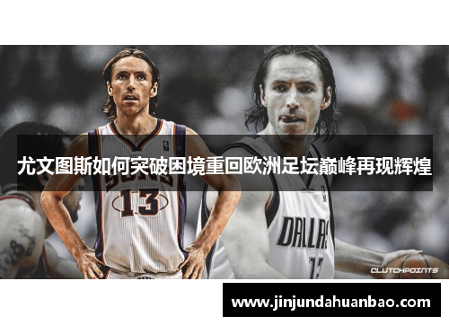 尤文图斯如何突破困境重回欧洲足坛巅峰再现辉煌