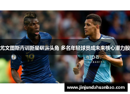 尤文图斯青训新星崭露头角 多名年轻球员成未来核心潜力股