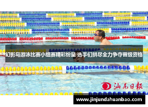 幻影岛游泳比赛小组赛精彩纷呈 选手们拼尽全力争夺晋级资格 幻影岛游泳比赛小组赛精彩纷呈 选手们拼尽全力争夺晋级资格
