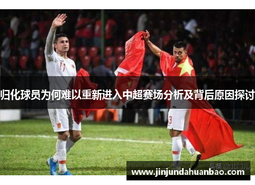 归化球员为何难以重新进入中超赛场分析及背后原因探讨 归化球员为何难以重新进入中超赛场分析及背后原因探讨