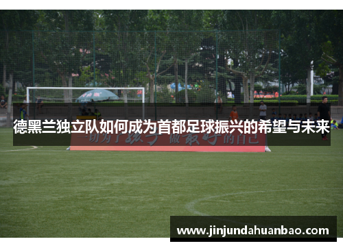 德黑兰独立队如何成为首都足球振兴的希望与未来