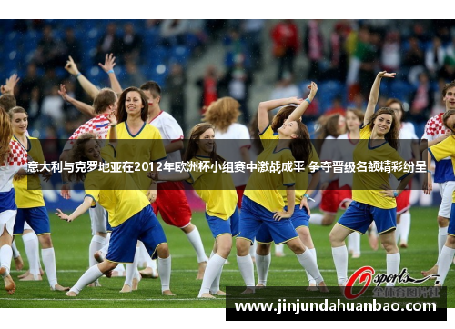 意大利与克罗地亚在2012年欧洲杯小组赛中激战成平 争夺晋级名额精彩纷呈 意大利与克罗地亚在2012年欧洲杯小组赛中激战成平 争夺晋级名额精彩纷呈