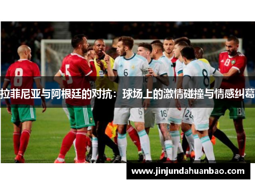 拉菲尼亚与阿根廷的对抗：球场上的激情碰撞与情感纠葛