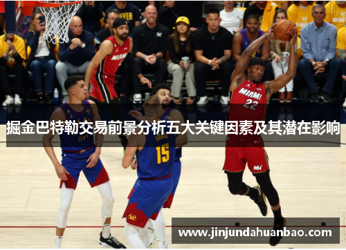 掘金巴特勒交易前景分析五大关键因素及其潜在影响 掘金巴特勒交易前景分析五大关键因素及其潜在影响