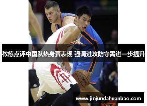 教练点评中国队热身赛表现 强调进攻防守需进一步提升