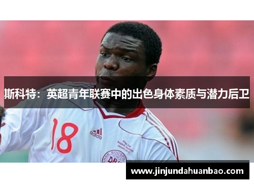 斯科特:英超青年联赛中的出色身体素质与潜力后卫 斯科特:英超青年联赛中的出色身体素质与潜力后卫