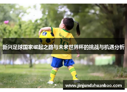 新兴足球国家崛起之路与未来世界杯的挑战与机遇分析