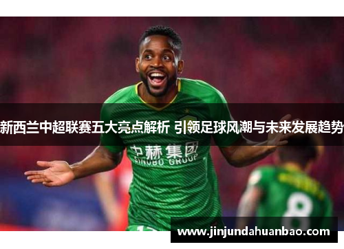 新西兰中超联赛五大亮点解析 引领足球风潮与未来发展趋势