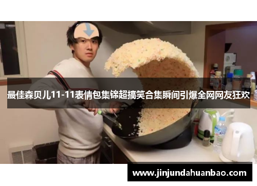 最佳森贝儿11-11表情包集锦超搞笑合集瞬间引爆全网网友狂欢