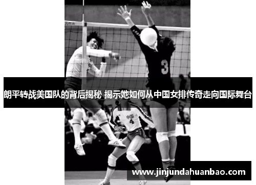朗平转战美国队的背后揭秘 揭示她如何从中国女排传奇走向国际舞台