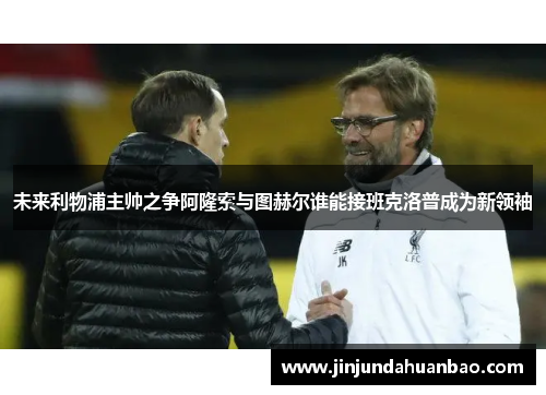 未来利物浦主帅之争阿隆索与图赫尔谁能接班克洛普成为新领袖