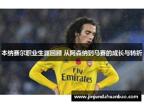 本纳赛尔职业生涯回顾 从阿森纳到马赛的成长与转折